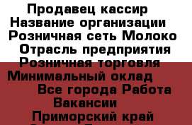 Продавец-кассир › Название организации ­ Розничная сеть Молоко › Отрасль предприятия ­ Розничная торговля › Минимальный оклад ­ 15 000 - Все города Работа » Вакансии   . Приморский край,Спасск-Дальний г.